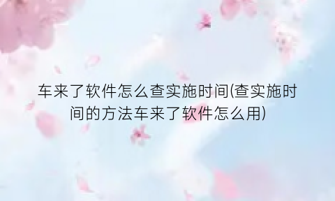 车来了软件怎么查实施时间(查实施时间的方法车来了软件怎么用)