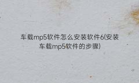 “车载mp5软件怎么安装软件6(安装车载mp5软件的步骤)