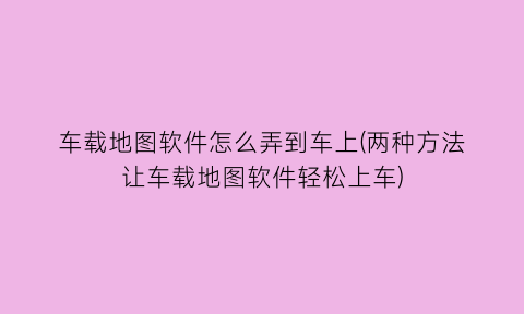 “车载地图软件怎么弄到车上(两种方法让车载地图软件轻松上车)