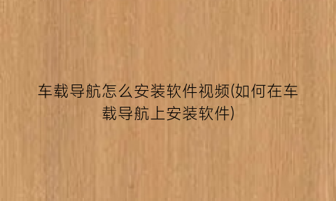 “车载导航怎么安装软件视频(如何在车载导航上安装软件)