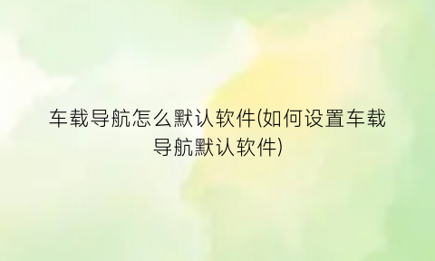 “车载导航怎么默认软件(如何设置车载导航默认软件)