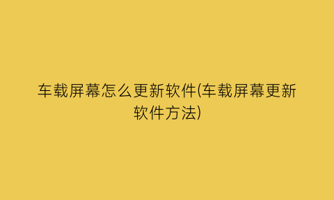 车载屏幕怎么更新软件(车载屏幕更新软件方法)