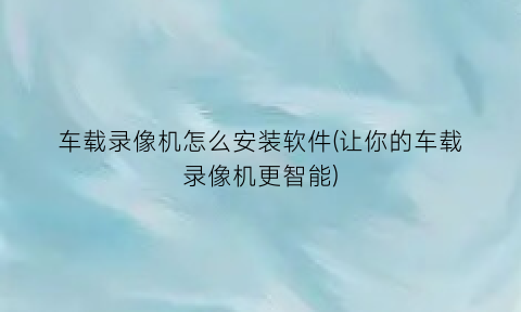 “车载录像机怎么安装软件(让你的车载录像机更智能)
