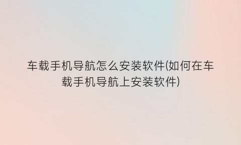 车载手机导航怎么安装软件(如何在车载手机导航上安装软件)