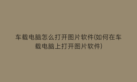 车载电脑怎么打开图片软件(如何在车载电脑上打开图片软件)