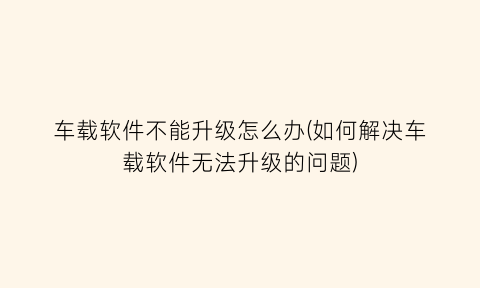 “车载软件不能升级怎么办(如何解决车载软件无法升级的问题)