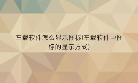 “车载软件怎么显示图标(车载软件中图标的显示方式)