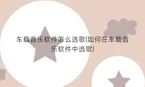 “车载音乐软件怎么选歌(如何在车载音乐软件中选歌)