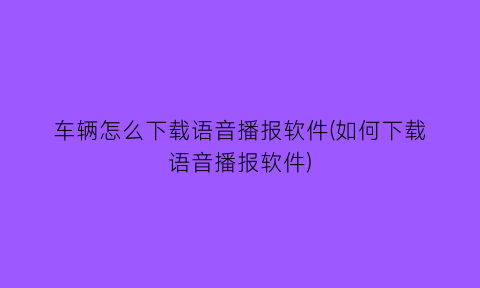 车辆怎么下载语音播报软件(如何下载语音播报软件)