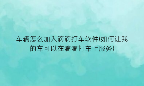 车辆怎么加入滴滴打车软件(如何让我的车可以在滴滴打车上服务)