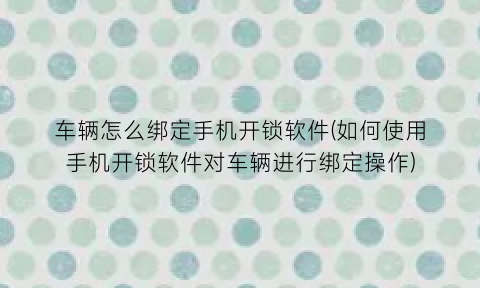 车辆怎么绑定手机开锁软件(如何使用手机开锁软件对车辆进行绑定操作)