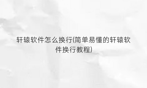 轩辕软件怎么换行(简单易懂的轩辕软件换行教程)