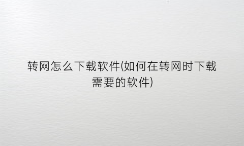 “转网怎么下载软件(如何在转网时下载需要的软件)