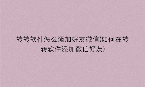 转转软件怎么添加好友微信(如何在转转软件添加微信好友)