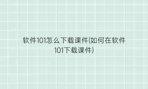 软件101怎么下载课件(如何在软件101下载课件)