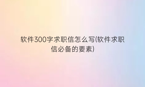 “软件300字求职信怎么写(软件求职信必备的要素)