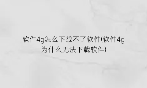 “软件4g怎么下载不了软件(软件4g为什么无法下载软件)