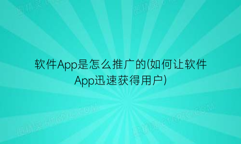 软件App是怎么推广的(如何让软件App迅速获得用户)