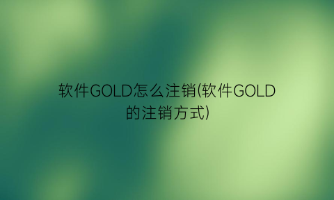 “软件GOLD怎么注销(软件GOLD的注销方式)