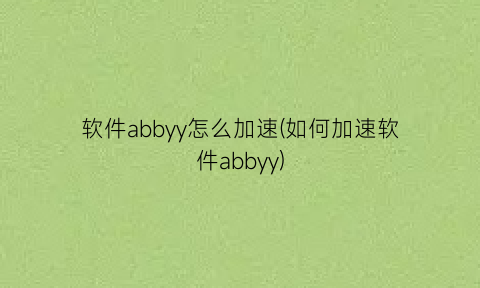 “软件abbyy怎么加速(如何加速软件abbyy)