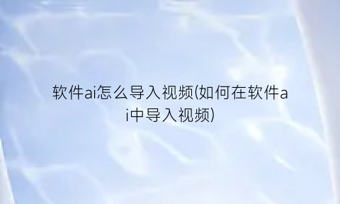 “软件ai怎么导入视频(如何在软件ai中导入视频)