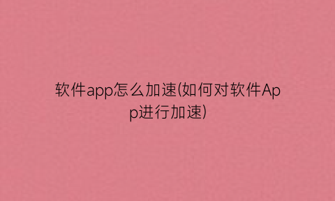 软件app怎么加速(如何对软件App进行加速)