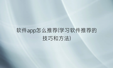 软件app怎么推荐(学习软件推荐的技巧和方法)