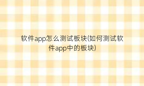 “软件app怎么测试板块(如何测试软件app中的板块)