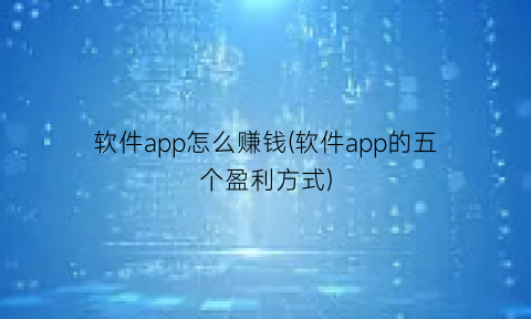 软件app怎么赚钱(软件app的五个盈利方式)