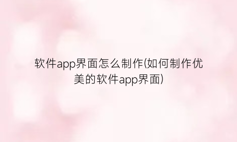 “软件app界面怎么制作(如何制作优美的软件app界面)