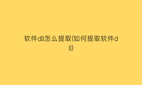 软件dll怎么提取(如何提取软件dll)