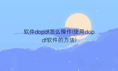 “软件dopdf怎么操作(使用dopdf软件的方法)