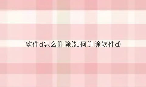 “软件d怎么删除(如何删除软件d)