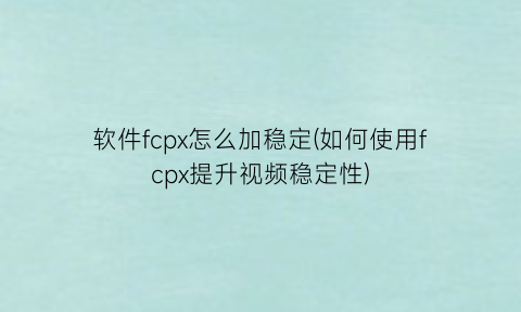 软件fcpx怎么加稳定(如何使用fcpx提升视频稳定性)