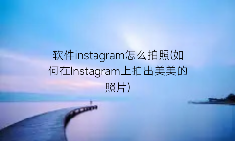 软件instagram怎么拍照(如何在Instagram上拍出美美的照片)