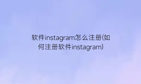 软件instagram怎么注册(如何注册软件instagram)