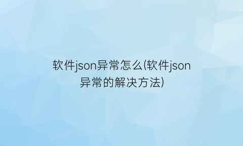 “软件json异常怎么(软件json异常的解决方法)