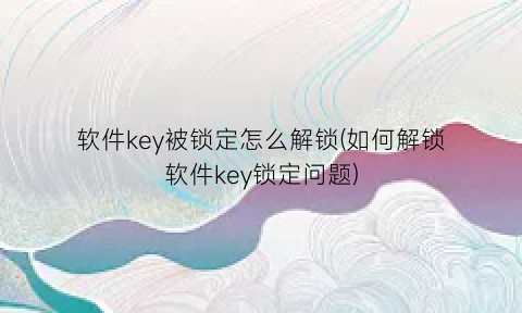 软件key被锁定怎么解锁(如何解锁软件key锁定问题)
