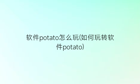 软件potato怎么玩(如何玩转软件potato)