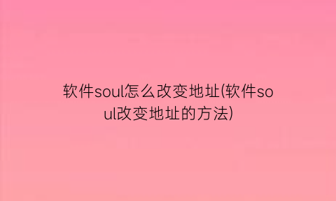 软件soul怎么改变地址(软件soul改变地址的方法)