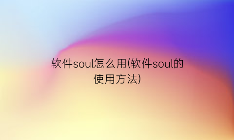 软件soul怎么用(软件soul的使用方法)