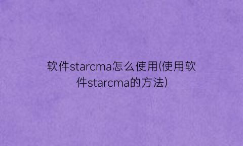 软件starcma怎么使用(使用软件starcma的方法)