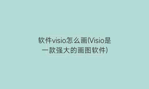 “软件visio怎么画(Visio是一款强大的画图软件)