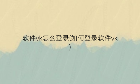 “软件vk怎么登录(如何登录软件vk)