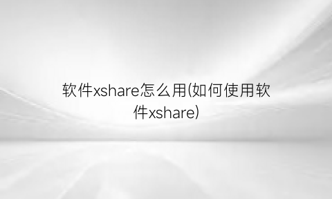 “软件xshare怎么用(如何使用软件xshare)