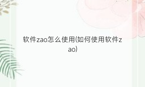 “软件zao怎么使用(如何使用软件zao)