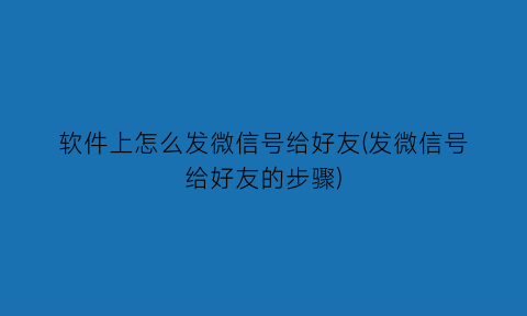 软件上怎么发微信号给好友(发微信号给好友的步骤)