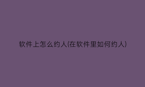 “软件上怎么约人(在软件里如何约人)