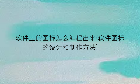 “软件上的图标怎么编程出来(软件图标的设计和制作方法)