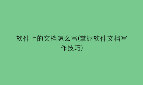 “软件上的文档怎么写(掌握软件文档写作技巧)